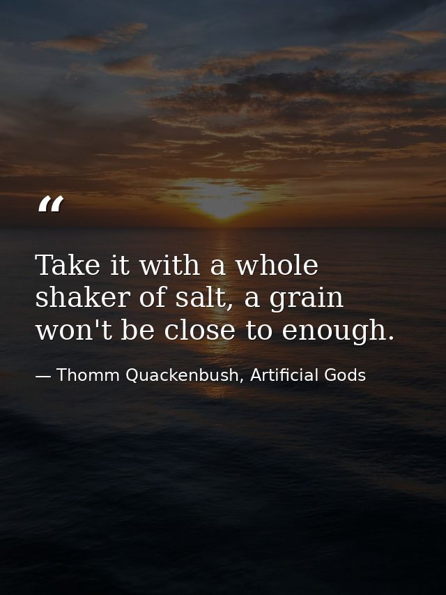 Take it with a whole shaker of salt, a grain won't be close to enough. — Thomm Quackenbush, Artificial Gods