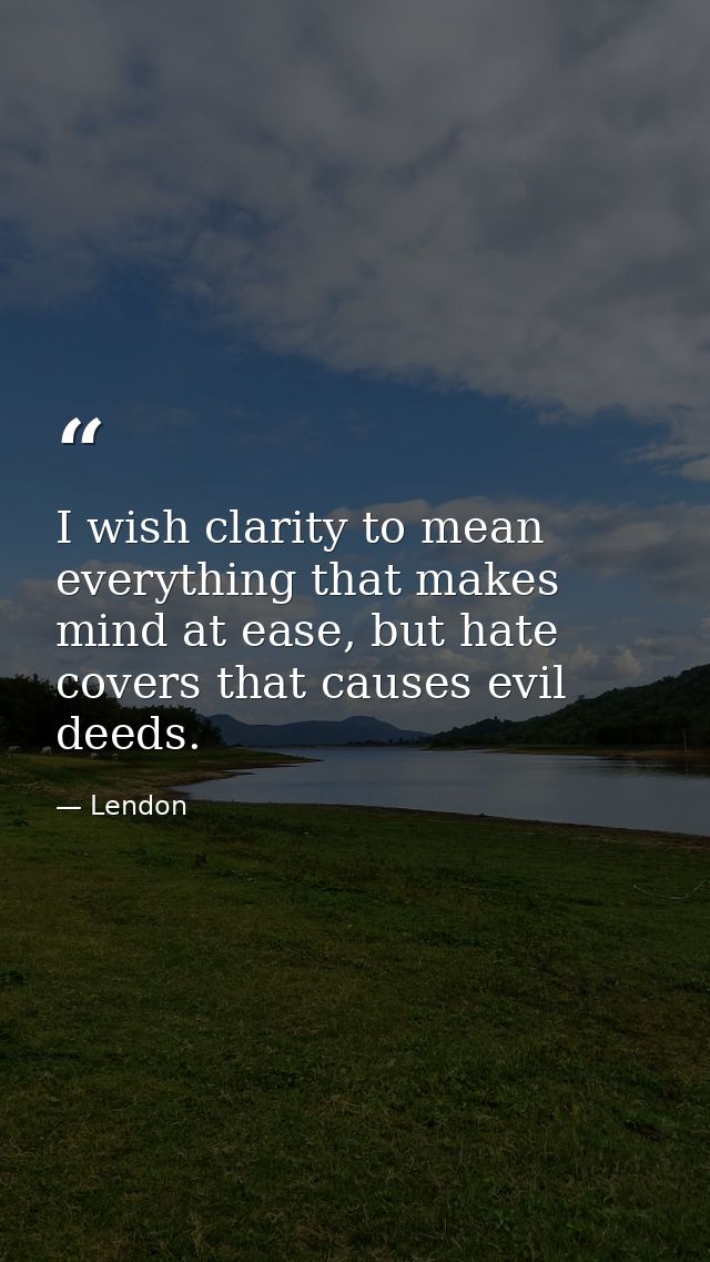 I wish clarity to mean everything that makes mind at ease, but hate covers that causes evil deeds. — Lendon