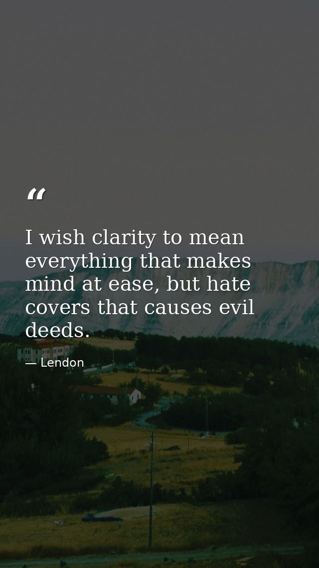 I wish clarity to mean everything that makes mind at ease, but hate covers that causes evil deeds. — Lendon