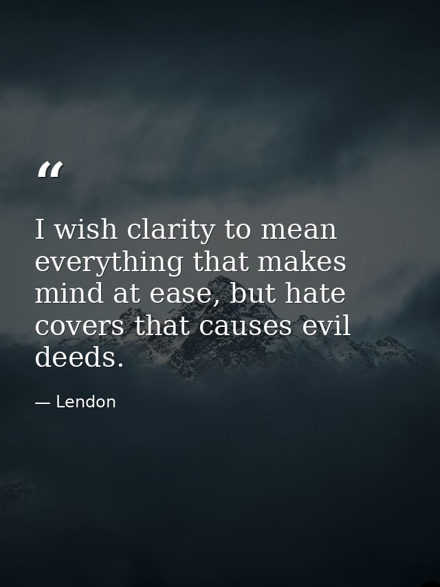 I wish clarity to mean everything that makes mind at ease, but hate covers that causes evil deeds. — Lendon