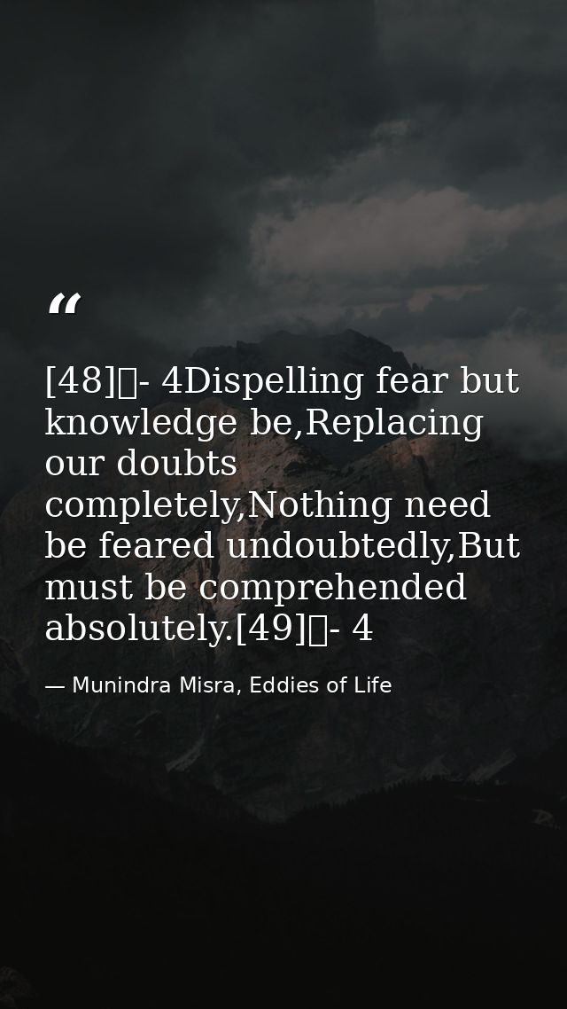[48]	- 4Dispelling fear but knowledge be,Replacing our doubts completely,Nothing need be feared undoubtedly,But must be  — Munindra Misra, Eddies of Life
