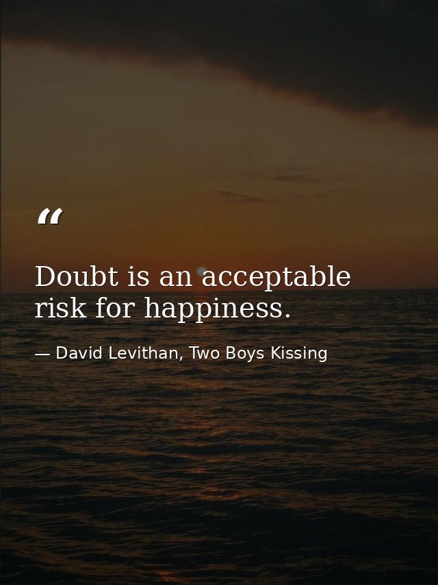 Doubt is an acceptable risk for happiness. — David Levithan, Two Boys Kissing