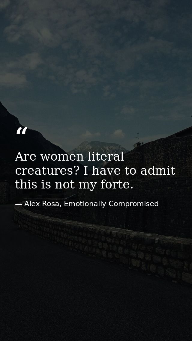 Are women literal creatures? I have to admit this is not my forte. — Alex Rosa, Emotionally Compromised