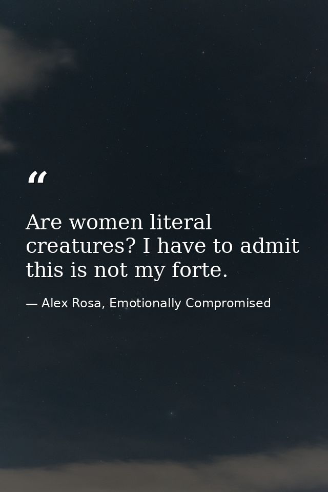 Are women literal creatures? I have to admit this is not my forte. — Alex Rosa, Emotionally Compromised