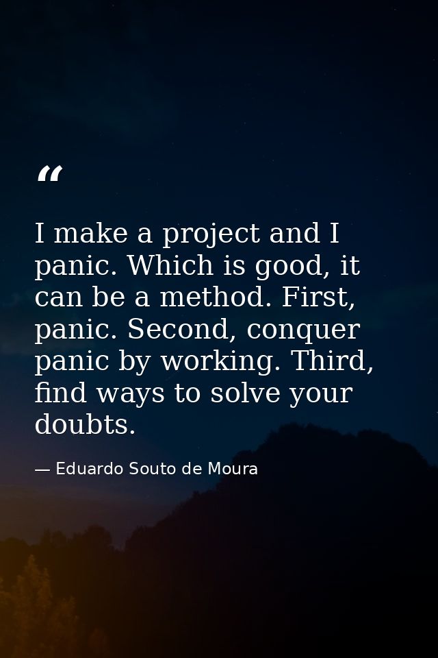 I make a project and I panic. Which is good, it can be a method. First, panic. Second, conquer panic by working. Third,  — Eduardo Souto de Moura