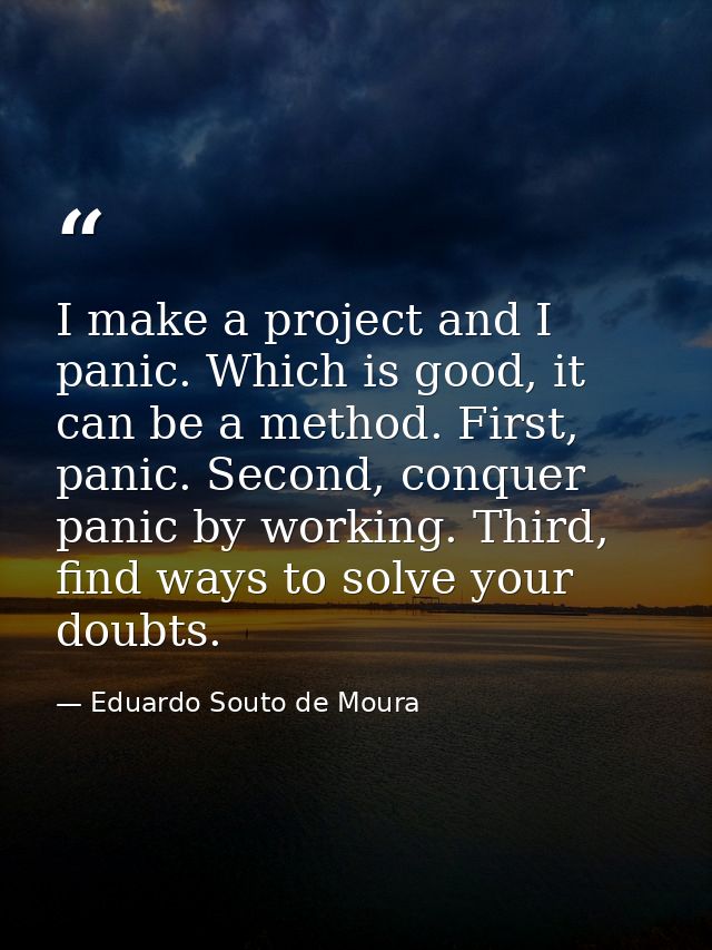 I make a project and I panic. Which is good, it can be a method. First, panic. Second, conquer panic by working. Third,  — Eduardo Souto de Moura