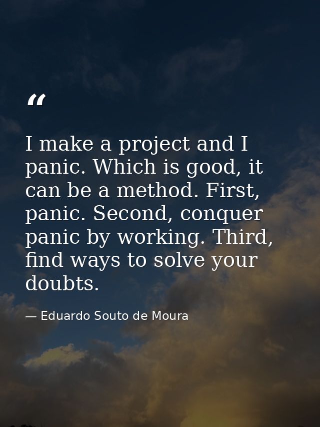 I make a project and I panic. Which is good, it can be a method. First, panic. Second, conquer panic by working. Third,  — Eduardo Souto de Moura