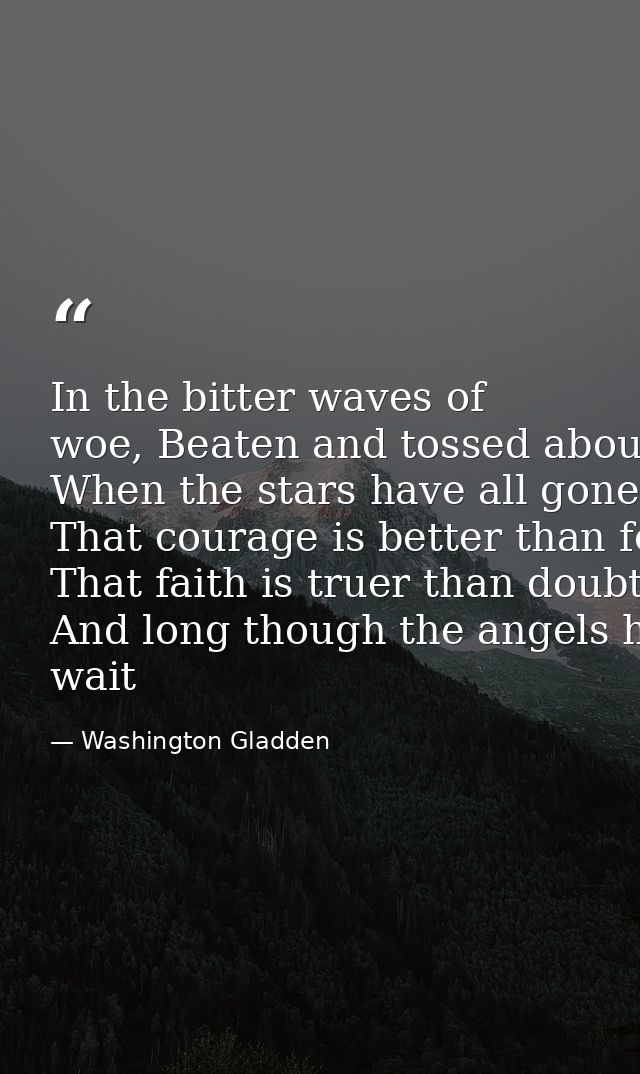 In the bitter waves of woe, Beaten and tossed about By the sullen winds that blow From the desolate shores of doubt,­­ W — Washington Gladden