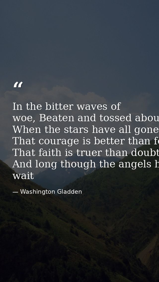 In the bitter waves of woe, Beaten and tossed about By the sullen winds that blow From the desolate shores of doubt,­­ W — Washington Gladden