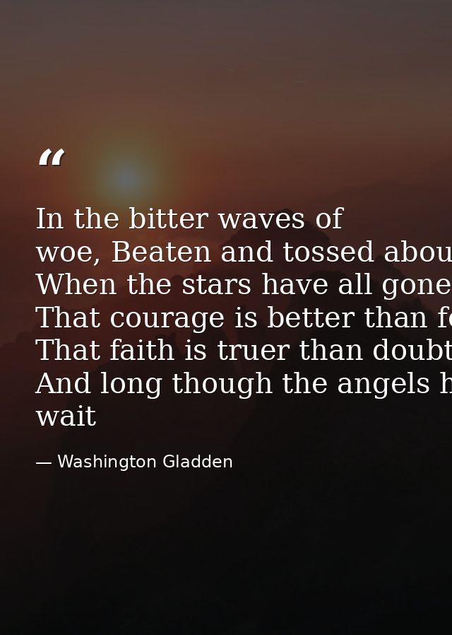 In the bitter waves of woe, Beaten and tossed about By the sullen winds that blow From the desolate shores of doubt,­­ W — Washington Gladden