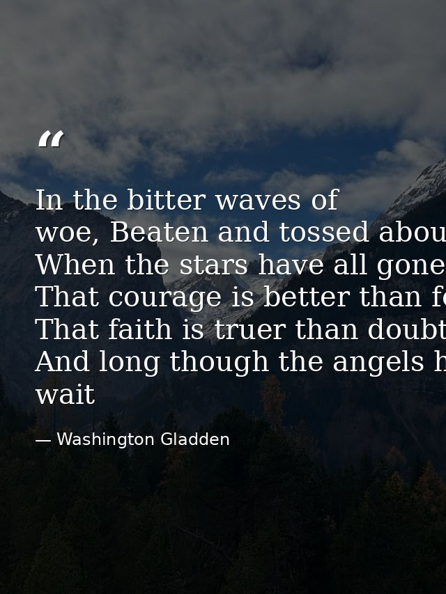 In the bitter waves of woe, Beaten and tossed about By the sullen winds that blow From the desolate shores of doubt,­­ W — Washington Gladden