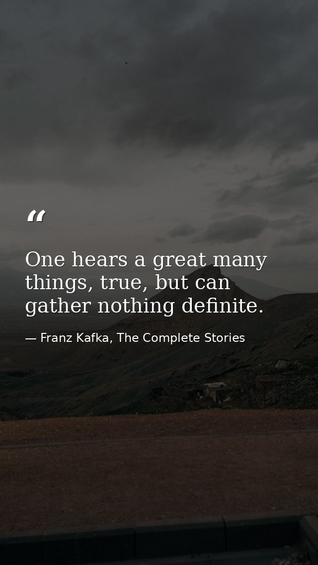 One hears a great many things, true, but can gather nothing definite. — Franz Kafka, The Complete Stories