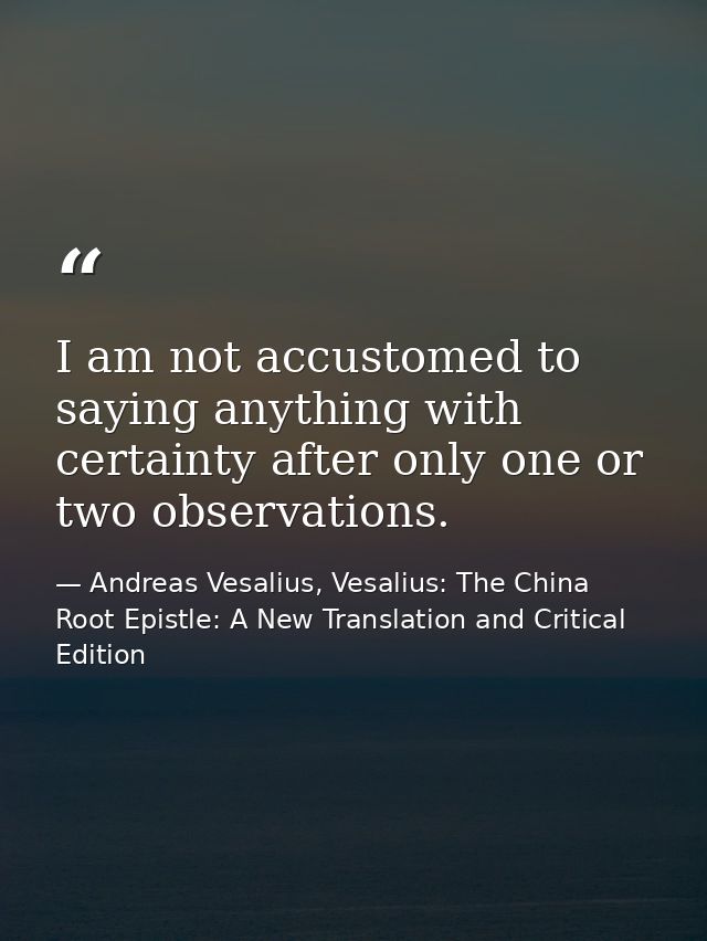 I am not accustomed to saying anything with certainty after only one or two observations. — Andreas Vesalius, Vesalius: The China Root Epistle: A New Translation and Critical Edition