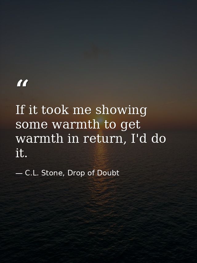 If it took me showing some warmth to get warmth in return, I'd do it. — C.L. Stone, Drop of Doubt