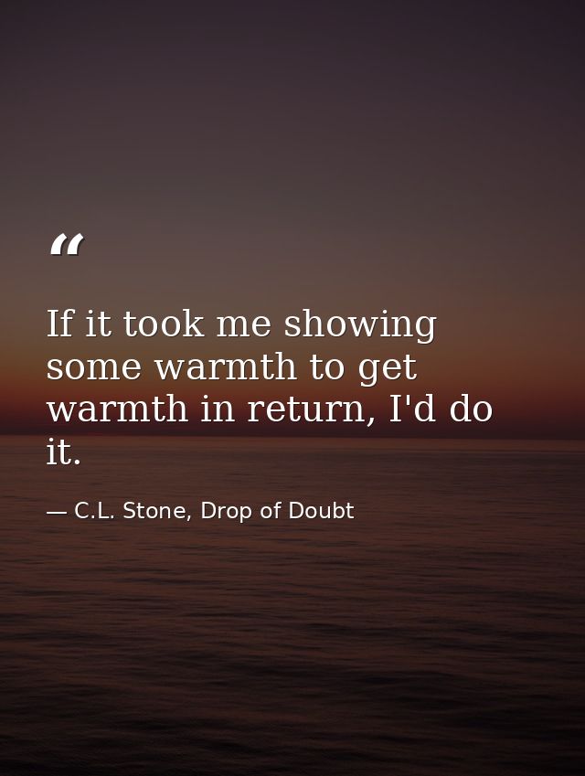 If it took me showing some warmth to get warmth in return, I'd do it. — C.L. Stone, Drop of Doubt