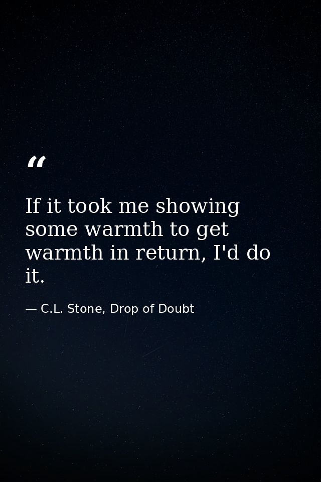 If it took me showing some warmth to get warmth in return, I'd do it. — C.L. Stone, Drop of Doubt