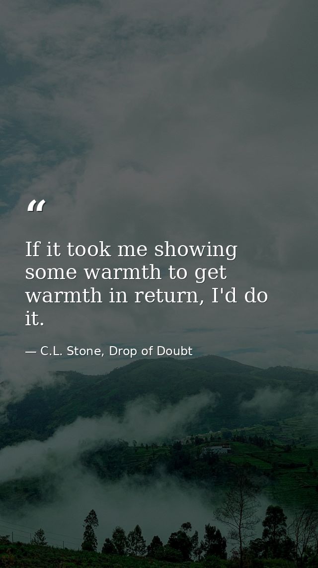 If it took me showing some warmth to get warmth in return, I'd do it. — C.L. Stone, Drop of Doubt