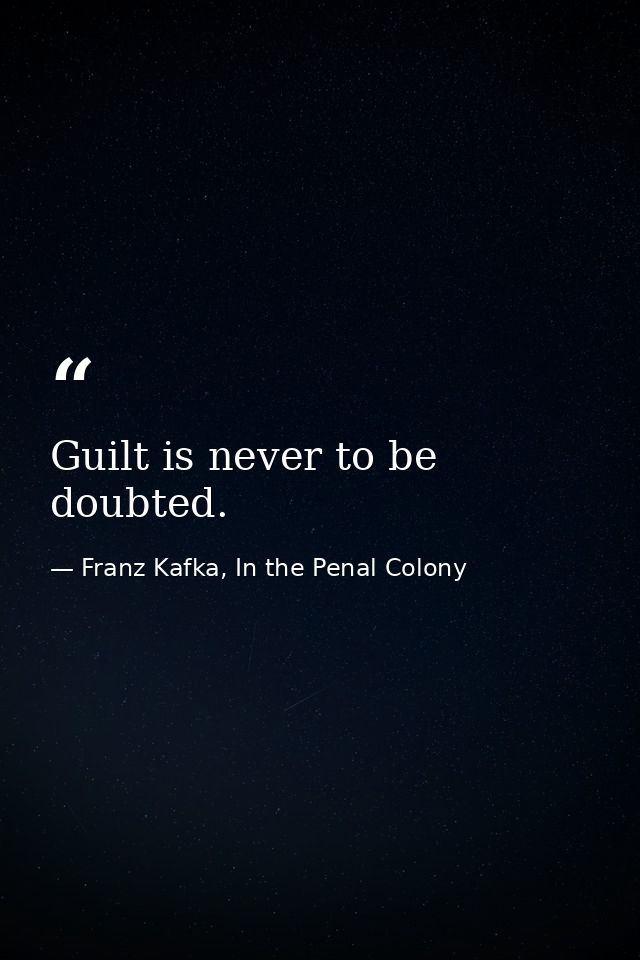 Guilt is never to be doubted. — Franz Kafka, In the Penal Colony