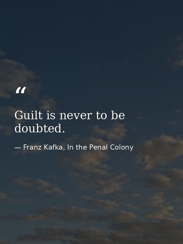 Guilt is never to be doubted. — Franz Kafka, In the Penal Colony