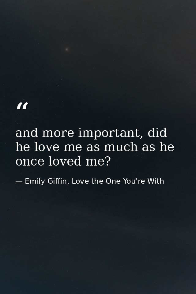 and more important, did he love me as much as he once loved me? — Emily Giffin, Love the One You're With