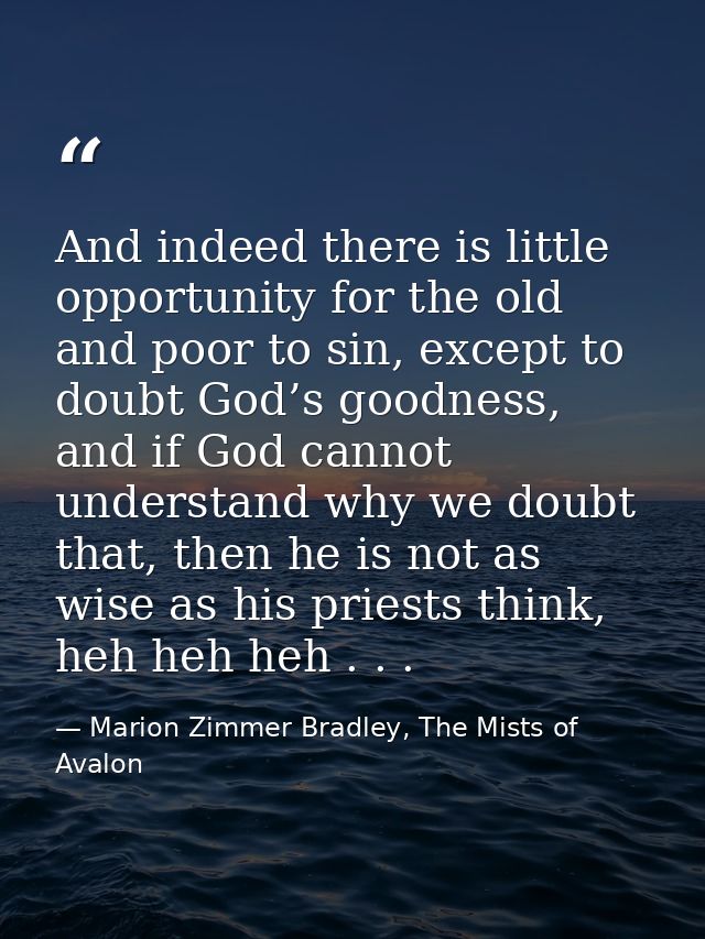 And indeed there is little opportunity for the old and poor to sin, except to doubt God’s goodness, and if God cannot un — Marion Zimmer Bradley, The Mists of Avalon