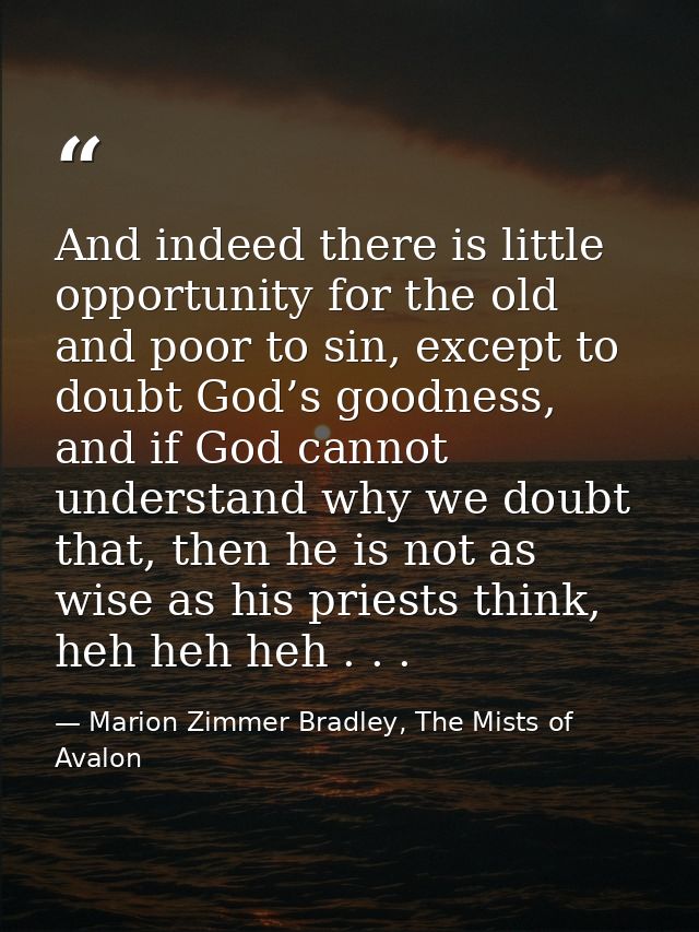 And indeed there is little opportunity for the old and poor to sin, except to doubt God’s goodness, and if God cannot un — Marion Zimmer Bradley, The Mists of Avalon