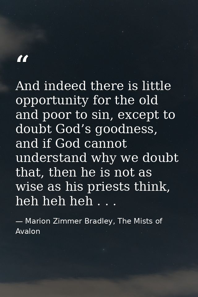 And indeed there is little opportunity for the old and poor to sin, except to doubt God’s goodness, and if God cannot un — Marion Zimmer Bradley, The Mists of Avalon