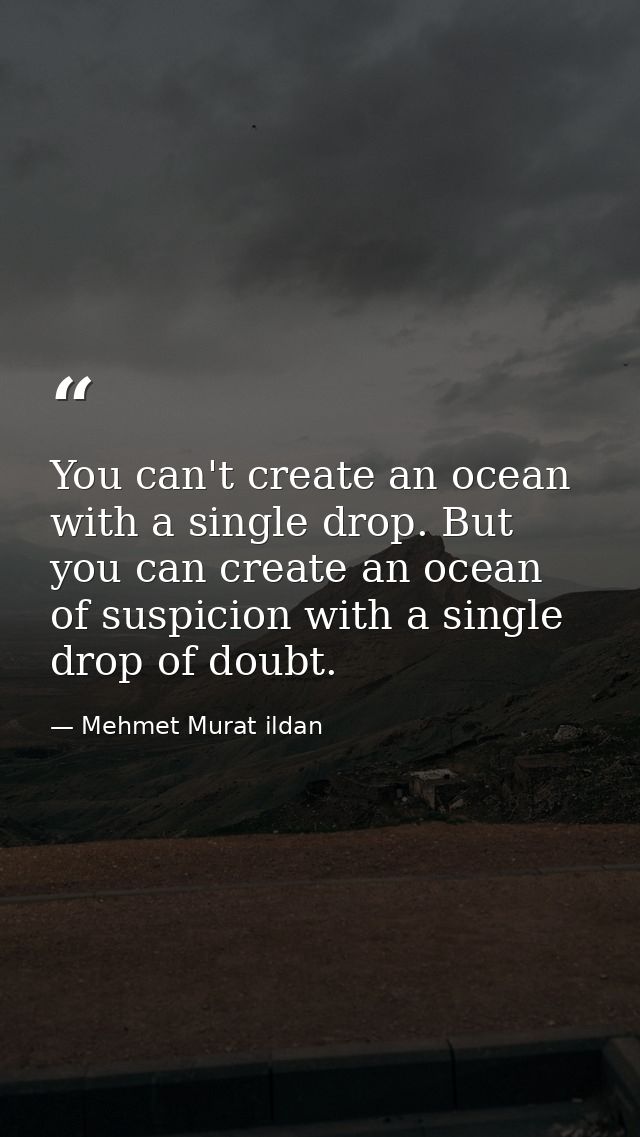 You can't create an ocean with a single drop. But you can create an ocean of suspicion with a single drop of doubt. — Mehmet Murat ildan