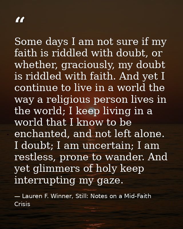 Some days I am not sure if my faith is riddled with doubt, or whether, graciously, my doubt is riddled with faith. And y — Lauren F. Winner, Still: Notes on a Mid-Faith Crisis