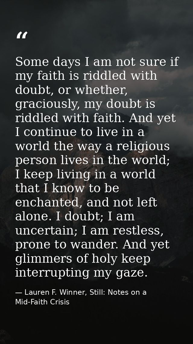 Some days I am not sure if my faith is riddled with doubt, or whether, graciously, my doubt is riddled with faith. And y — Lauren F. Winner, Still: Notes on a Mid-Faith Crisis