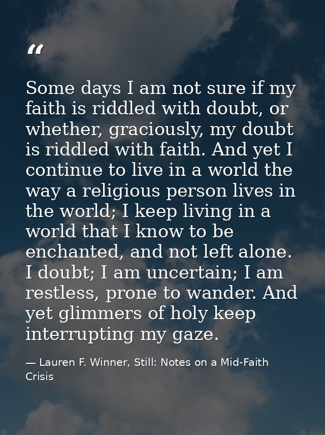 Some days I am not sure if my faith is riddled with doubt, or whether, graciously, my doubt is riddled with faith. And y — Lauren F. Winner, Still: Notes on a Mid-Faith Crisis