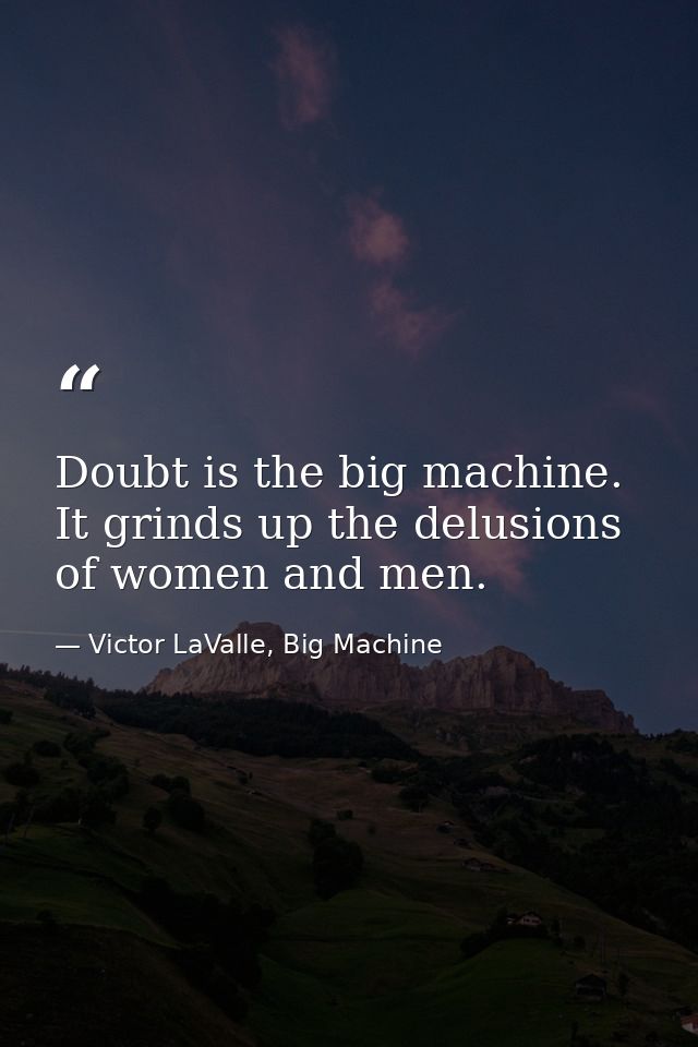 Doubt is the big machine. It grinds up the delusions of women and men. — Victor LaValle, Big Machine