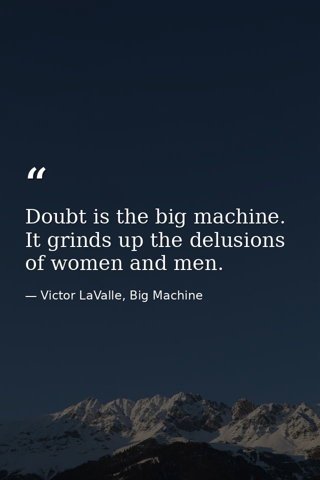 Doubt is the big machine. It grinds up the delusions of women and men. — Victor LaValle, Big Machine