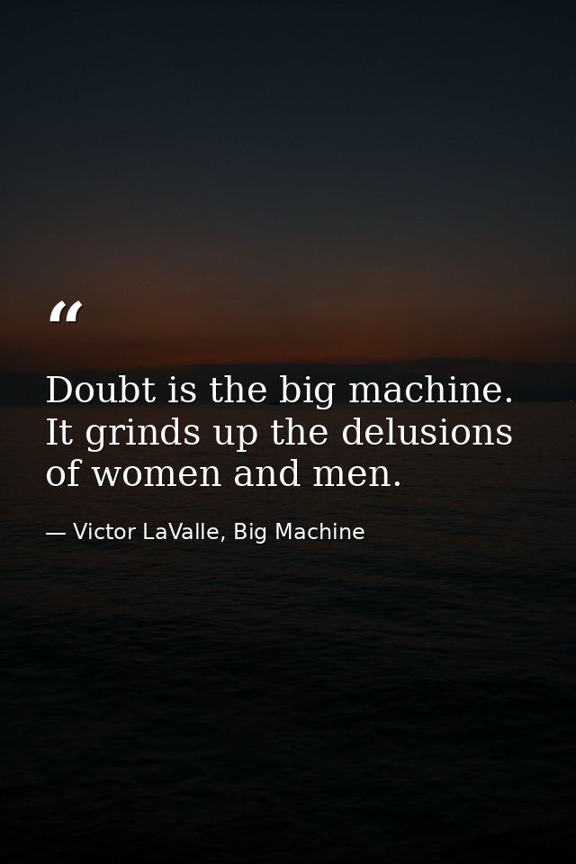 Doubt is the big machine. It grinds up the delusions of women and men. — Victor LaValle, Big Machine