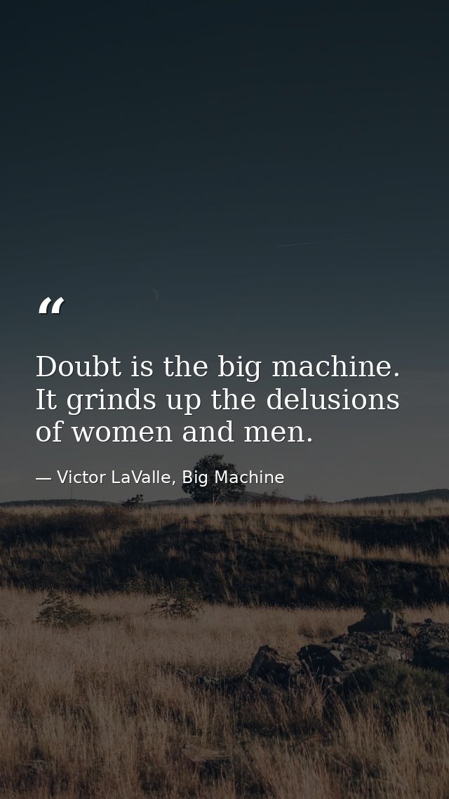 Doubt is the big machine. It grinds up the delusions of women and men. — Victor LaValle, Big Machine