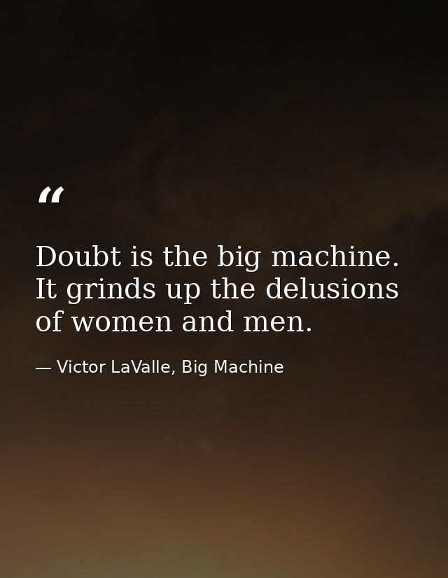 Doubt is the big machine. It grinds up the delusions of women and men. — Victor LaValle, Big Machine