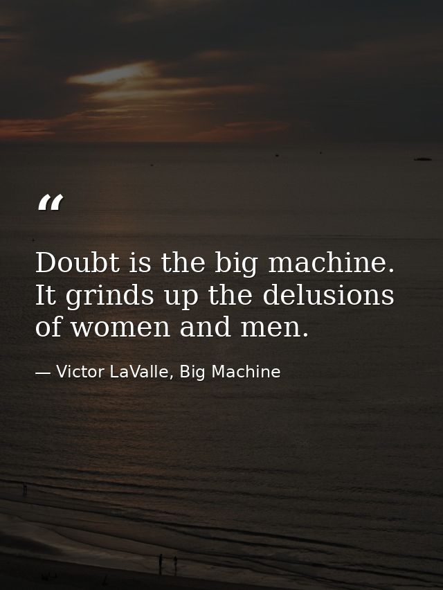 Doubt is the big machine. It grinds up the delusions of women and men. — Victor LaValle, Big Machine