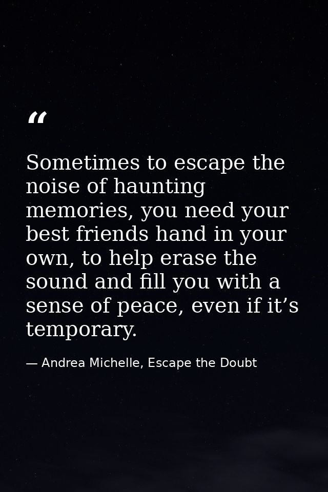 Sometimes to escape the noise of haunting memories, you need your best friends hand in your own, to help erase the sound — Andrea Michelle, Escape the Doubt