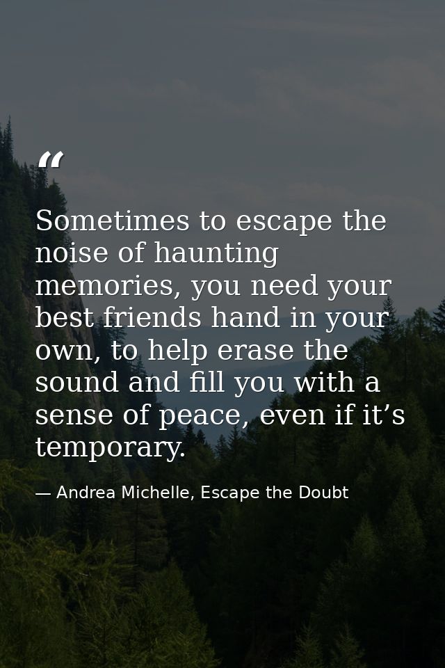 Sometimes to escape the noise of haunting memories, you need your best friends hand in your own, to help erase the sound — Andrea Michelle, Escape the Doubt
