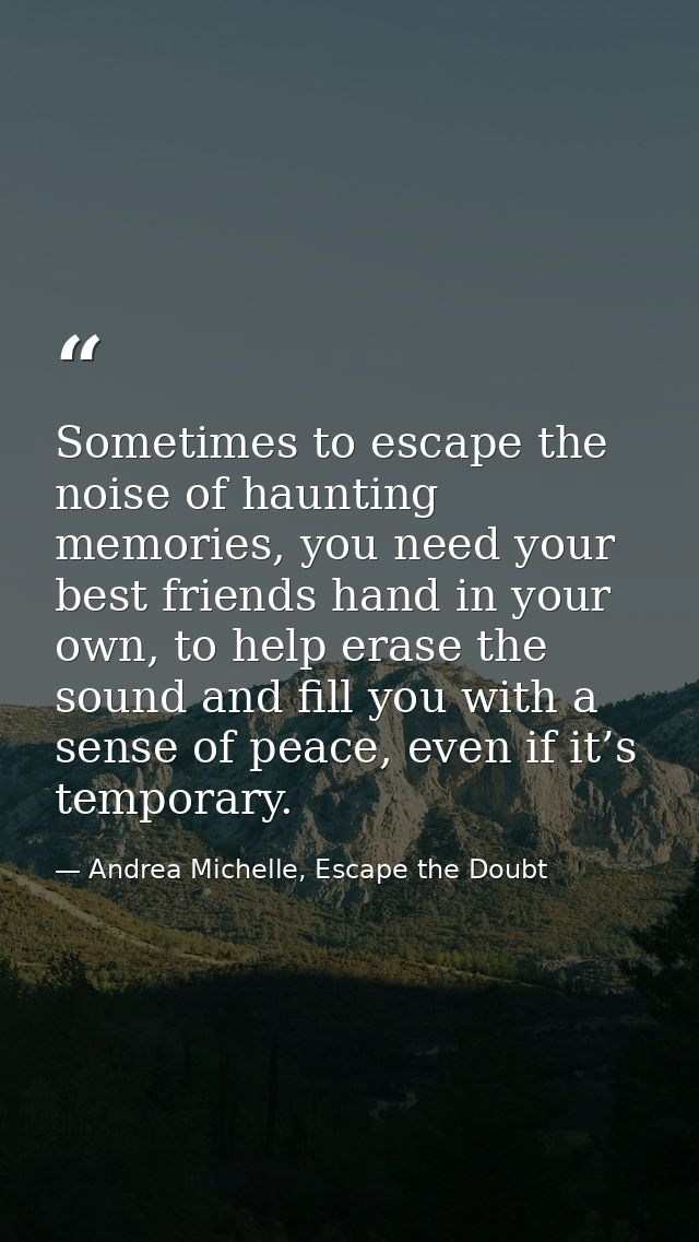 Sometimes to escape the noise of haunting memories, you need your best friends hand in your own, to help erase the sound — Andrea Michelle, Escape the Doubt