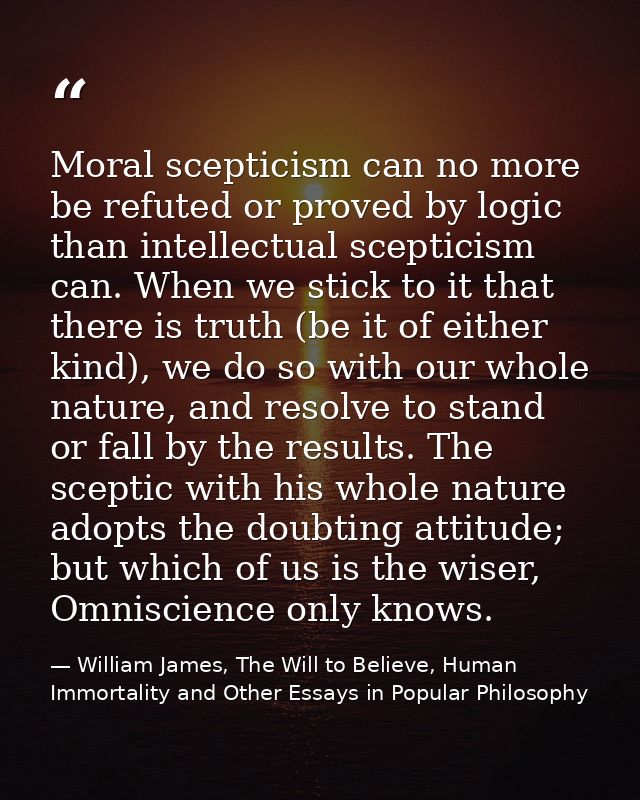 Moral scepticism can no more be refuted or proved by logic than intellectual scepticism can. When we stick to it that th — William James, The Will to Believe, Human Immortality and Other Essays in Popular Philosophy