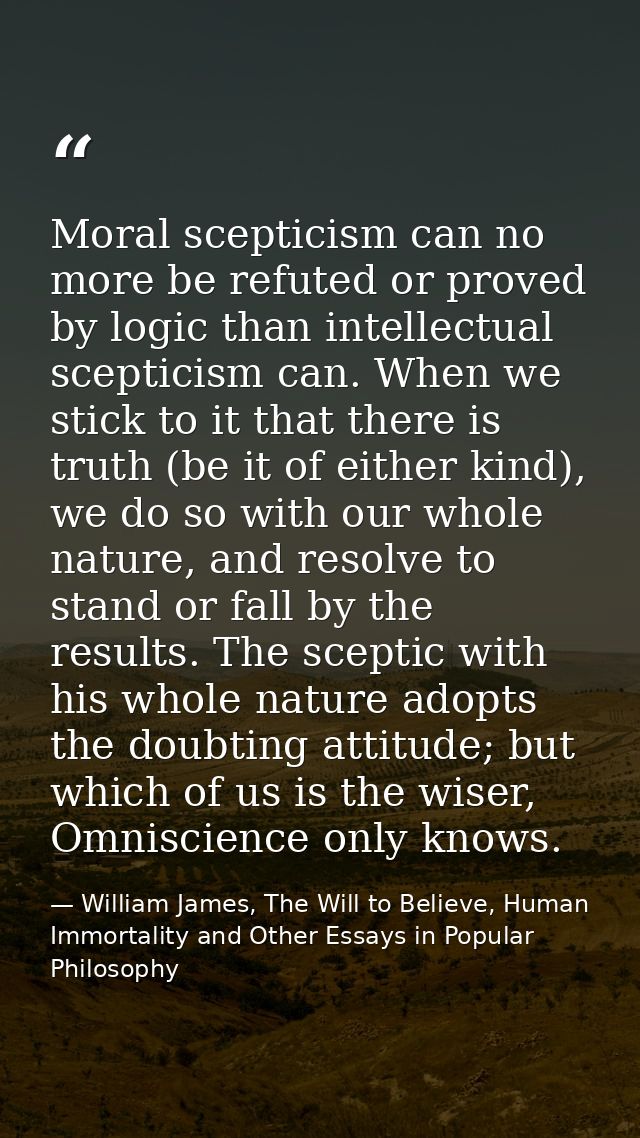 Moral scepticism can no more be refuted or proved by logic than intellectual scepticism can. When we stick to it that th — William James, The Will to Believe, Human Immortality and Other Essays in Popular Philosophy