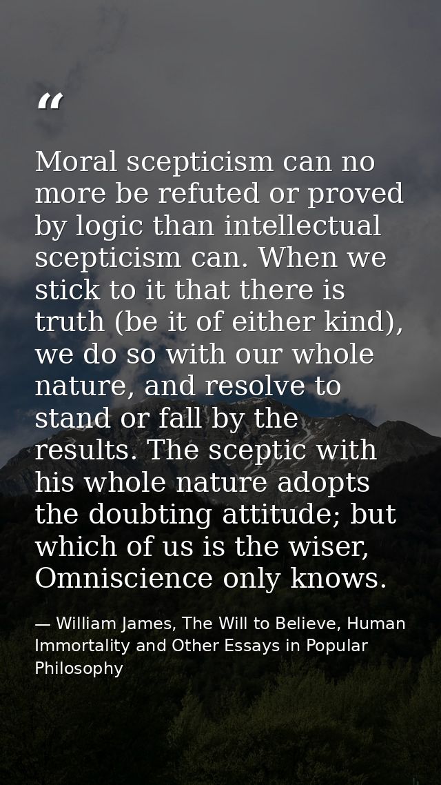 Moral scepticism can no more be refuted or proved by logic than intellectual scepticism can. When we stick to it that th — William James, The Will to Believe, Human Immortality and Other Essays in Popular Philosophy