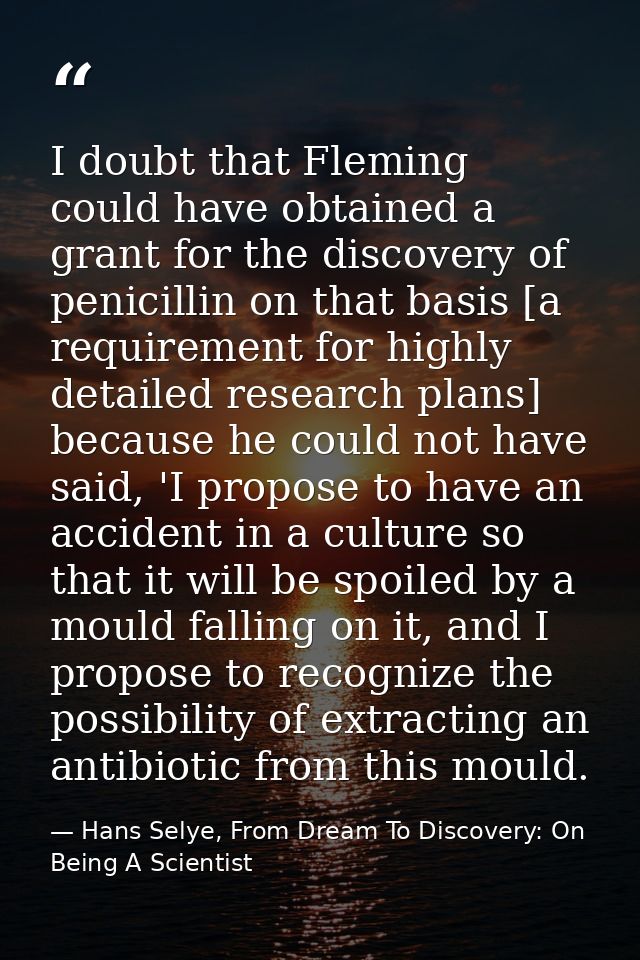 I doubt that Fleming could have obtained a grant for the discovery of penicillin on that basis [a requirement for highly — Hans Selye, From Dream To Discovery: On Being A Scientist