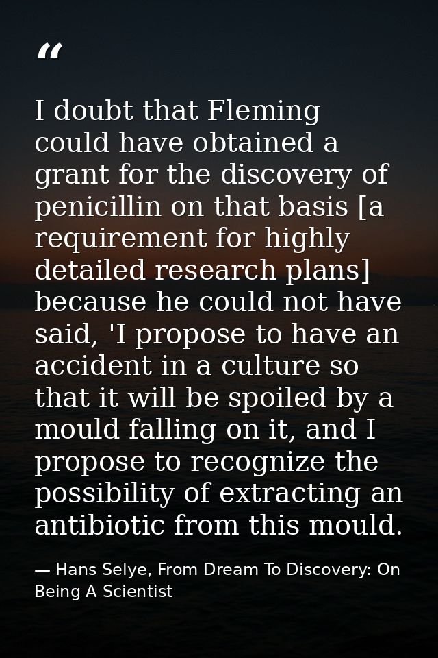 I doubt that Fleming could have obtained a grant for the discovery of penicillin on that basis [a requirement for highly — Hans Selye, From Dream To Discovery: On Being A Scientist