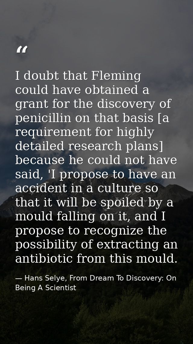 I doubt that Fleming could have obtained a grant for the discovery of penicillin on that basis [a requirement for highly — Hans Selye, From Dream To Discovery: On Being A Scientist
