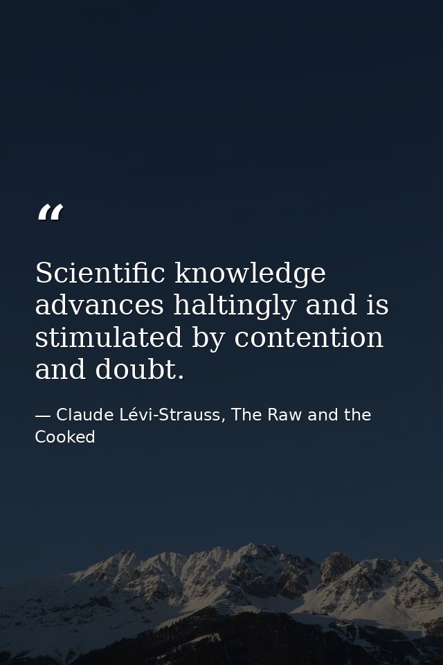 Scientific knowledge advances haltingly and is stimulated by contention and doubt. — Claude Lévi-Strauss, The Raw and the Cooked