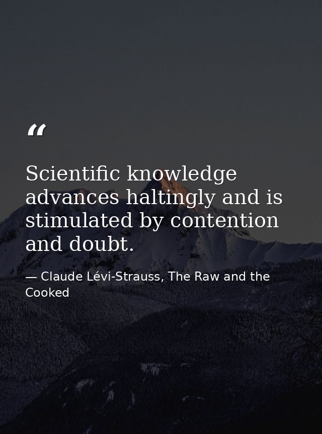 Scientific knowledge advances haltingly and is stimulated by contention and doubt. — Claude Lévi-Strauss, The Raw and the Cooked