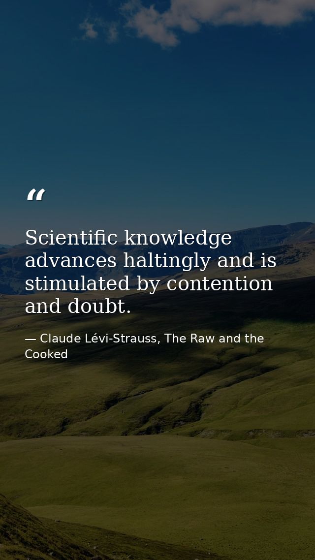 Scientific knowledge advances haltingly and is stimulated by contention and doubt. — Claude Lévi-Strauss, The Raw and the Cooked