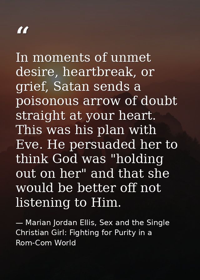 In moments of unmet desire, heartbreak, or grief, Satan sends a poisonous arrow of doubt straight at your heart. This wa — Marian Jordan Ellis, Sex and the Single Christian Girl: Fighting for Purity in a Rom-Com World
